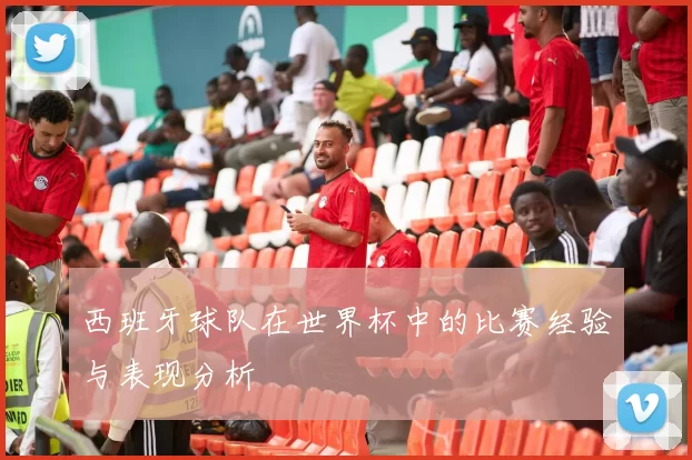 西班牙球队在世界杯中的比赛经验与表现分析