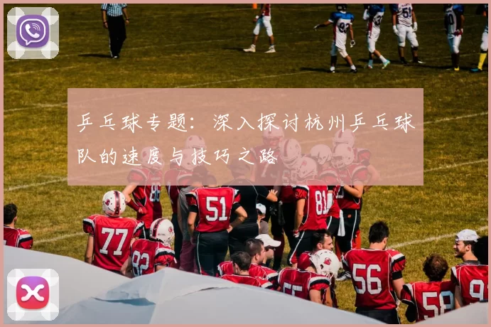 乒乓球专题：深入探讨杭州乒乓球队的速度与技巧之路