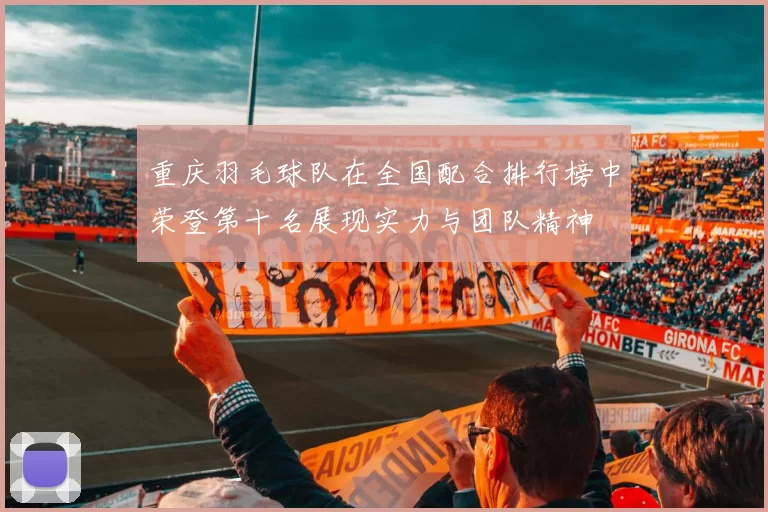 重庆羽毛球队在全国配合排行榜中荣登第十名展现实力与团队精神