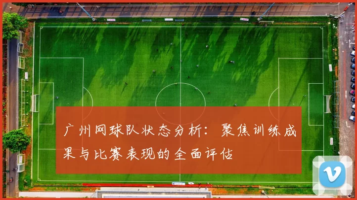 广州网球队状态分析：聚焦训练成果与比赛表现的全面评估