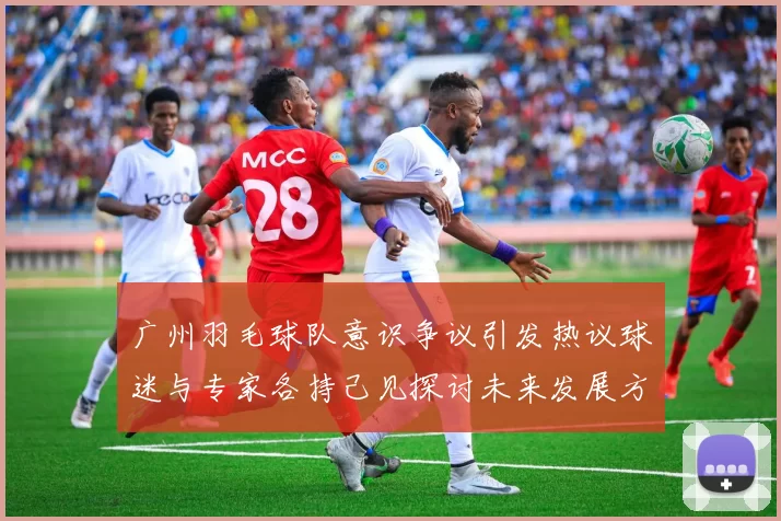 广州羽毛球队意识争议引发热议球迷与专家各持己见探讨未来发展方向