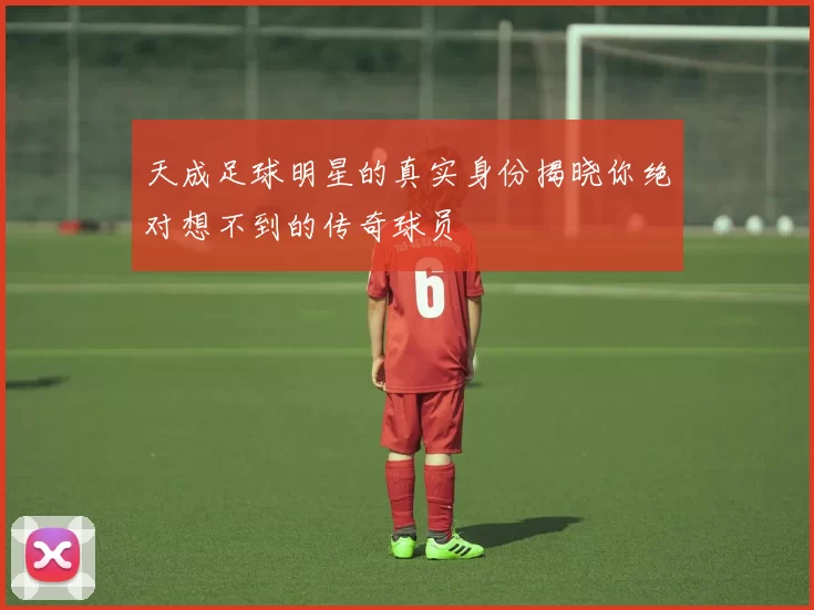 天成足球明星的真实身份揭晓你绝对想不到的传奇球员