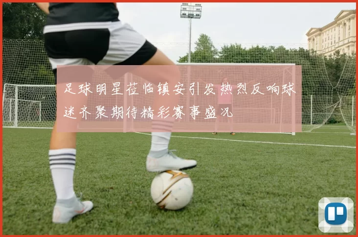 足球明星莅临镇安引发热烈反响球迷齐聚期待精彩赛事盛况