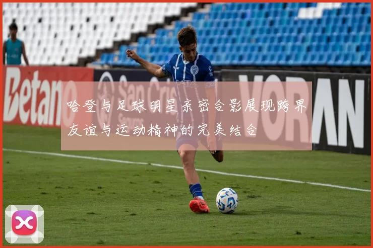 哈登与足球明星亲密合影展现跨界友谊与运动精神的完美结合