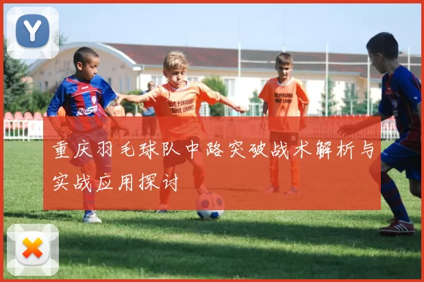 重庆羽毛球队中路突破战术解析与实战应用探讨