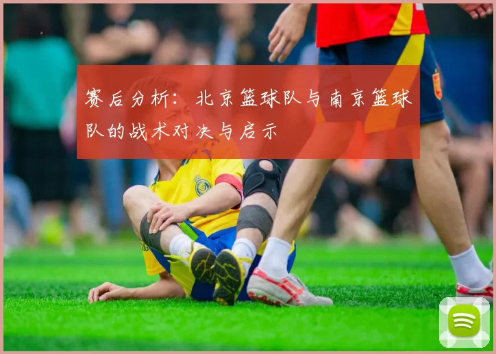 赛后分析：北京篮球队与南京篮球队的战术对决与启示