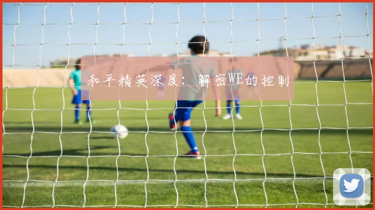 和平精英深度：解密WE的控制